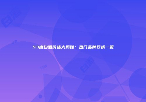 53度白酒价格大揭秘：热门品牌行情一览