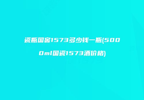 瓷瓶国窖1573多少钱一瓶(5000ml国瓷1573酒价格)