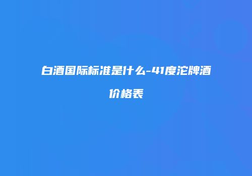 白酒国际标准是什么-41度沱牌酒价格表