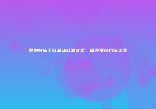 罗纳村庄干红品味红酒文化，探寻罗纳村庄之美