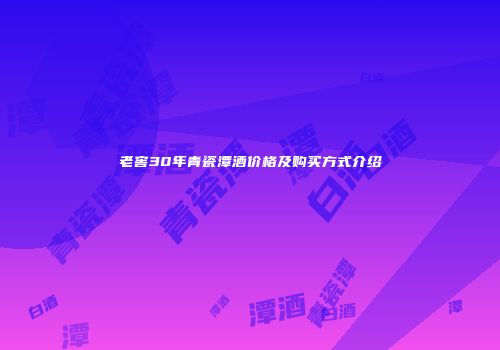 老窖30年青瓷潭酒价格及购买方式介绍
