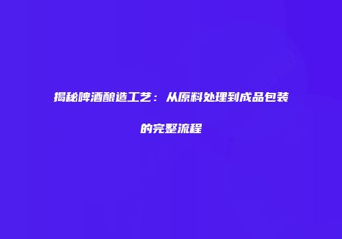 揭秘啤酒酿造工艺：从原料处理到成品包装的完整流程