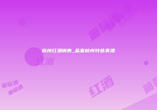 杭州红酒销售_品鉴杭州特色美酒