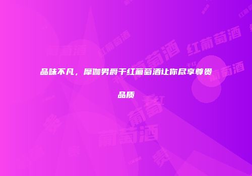 品味不凡，摩伽男爵干红葡萄酒让你尽享尊贵品质