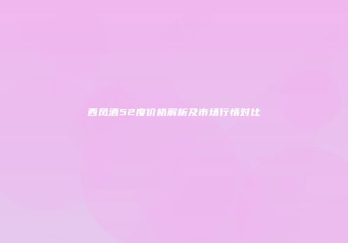 西凤酒52度价格解析及市场行情对比