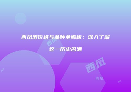 西凤酒价格与品种全解析：深入了解这一历史名酒