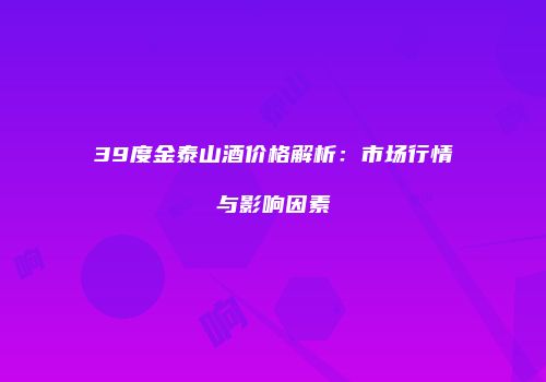 39度金泰山酒价格解析：市场行情与影响因素