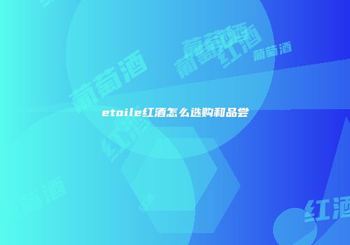etoile红酒怎么选购和品尝