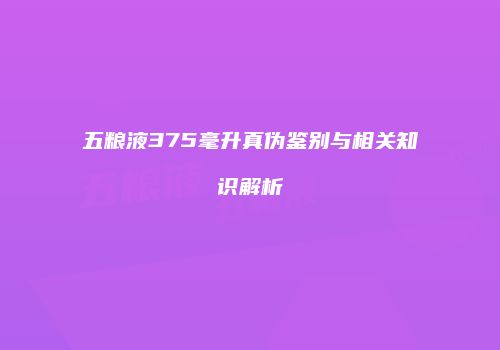 五粮液375毫升真伪鉴别与相关知识解析