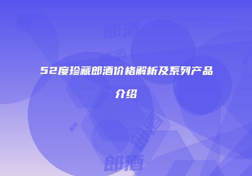 52度珍藏郎酒价格解析及系列产品介绍