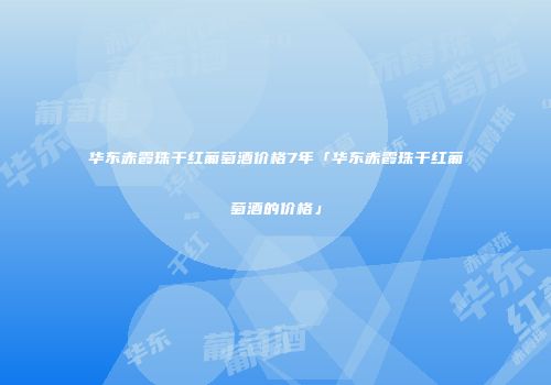 华东赤霞珠干红葡萄酒价格7年「华东赤霞珠干红葡萄酒的价格」