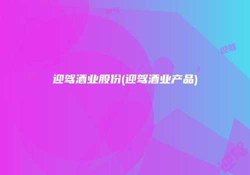 迎驾酒业股份(迎驾酒业产品)