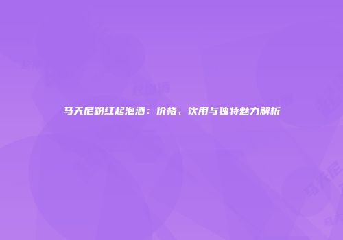 马天尼粉红起泡酒：价格、饮用与独特魅力解析