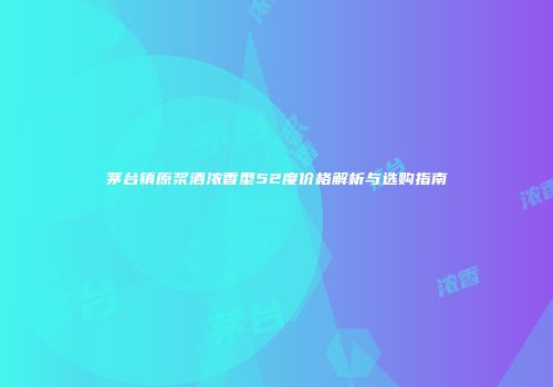 茅台镇原浆酒浓香型52度价格解析与选购指南