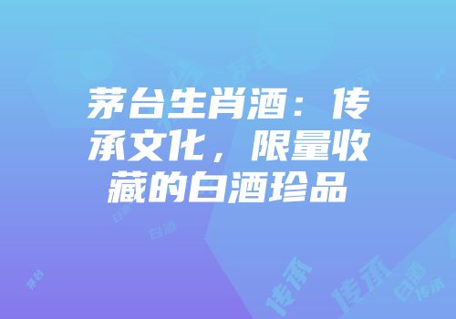 茅台生肖酒：传承文化，限量收藏的白酒珍品