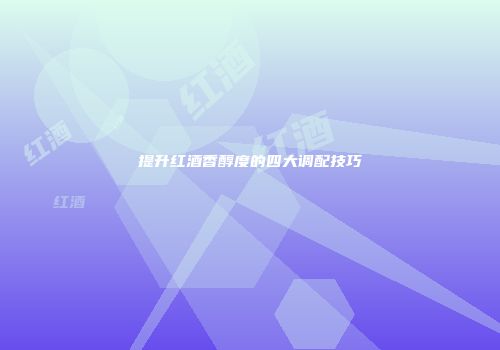 提升红酒香醇度的四大调配技巧