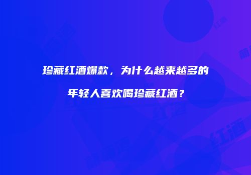 珍藏红酒爆款，为什么越来越多的年轻人喜欢喝珍藏红酒？