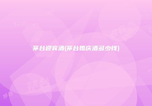 茅台迎宾酒(茅台婚庆酒多少钱)