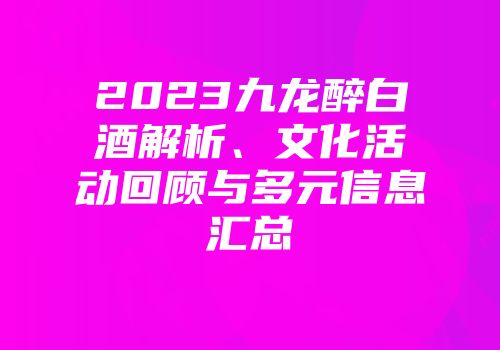 2023九龙醉白酒解析、文化活动回顾与多元信息汇总