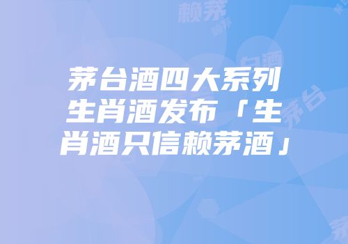 茅台酒四大系列生肖酒发布「生肖酒只信赖茅酒」