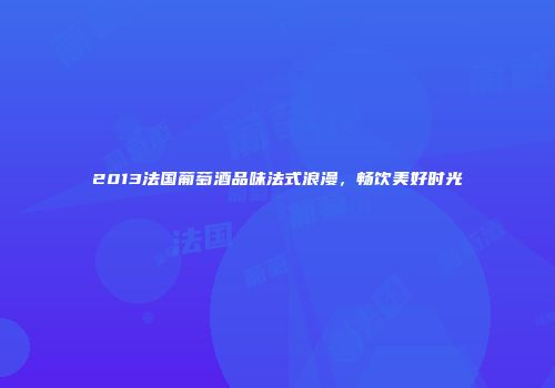 2013法国葡萄酒品味法式浪漫，畅饮美好时光
