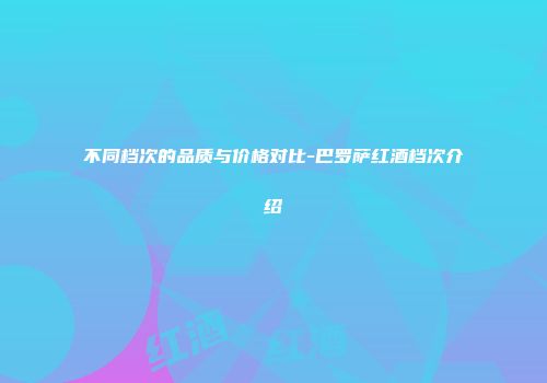 不同档次的品质与价格对比-巴罗萨红酒档次介绍