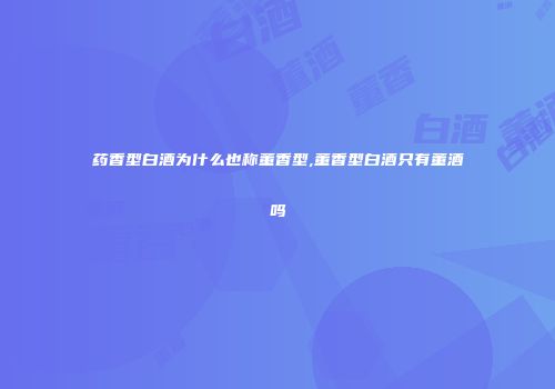药香型白酒为什么也称董香型,董香型白酒只有董酒吗