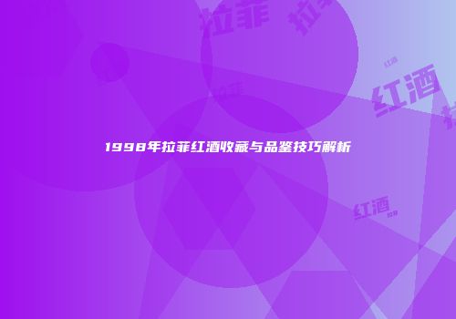 1998年拉菲红酒收藏与品鉴技巧解析