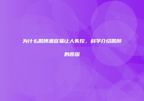 为什么喝啤酒容易让人失控，科学介绍喝醉的原因