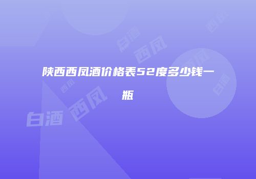 陕西西凤酒价格表52度多少钱一瓶