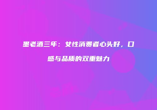 墨老酒三年：女性消费者心头好，口感与品质的双重魅力