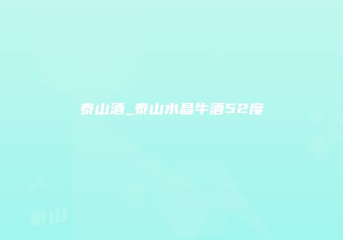 泰山酒_泰山水晶牛酒52度