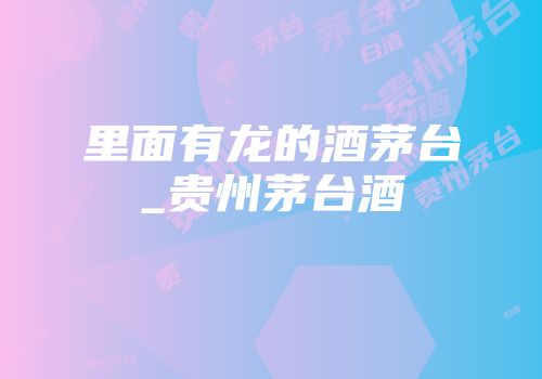 里面有龙的酒茅台_贵州茅台酒