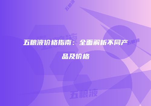 五粮液价格指南：全面解析不同产品及价格