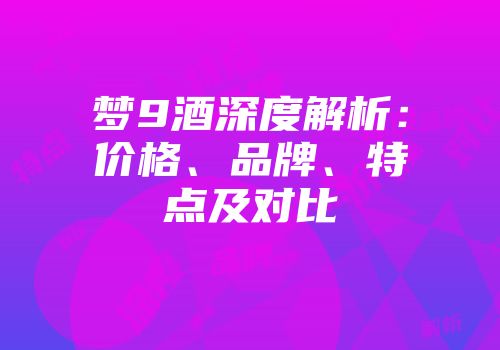 梦9酒深度解析：价格、品牌、特点及对比