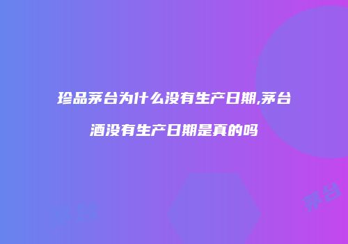 珍品茅台为什么没有生产日期,茅台酒没有生产日期是真的吗