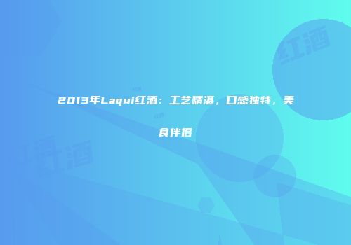 2013年Laqui红酒：工艺精湛，口感独特，美食伴侣