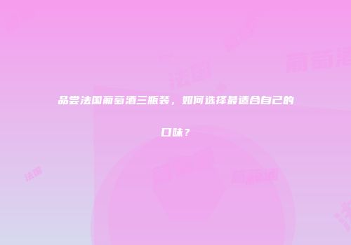 品尝法国葡萄酒三瓶装，如何选择最适合自己的口味？