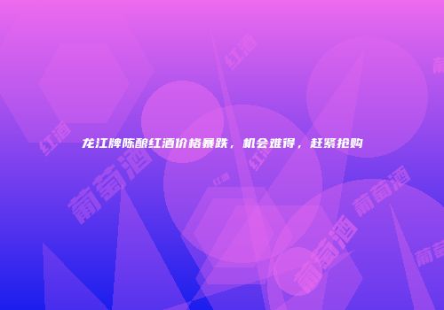 龙江牌陈酿红酒价格暴跌，机会难得，赶紧抢购