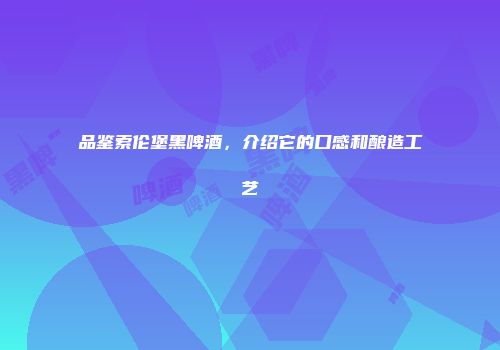 品鉴索伦堡黑啤酒，介绍它的口感和酿造工艺
