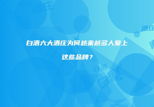 白酒六大酒庄为何越来越多人爱上这些品牌？