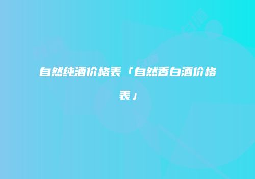 自然纯酒价格表「自然香白酒价格表」