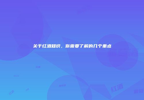 关于红酒知识，你需要了解的几个重点