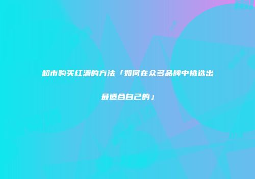 超市购买红酒的方法「如何在众多品牌中挑选出最适合自己的」