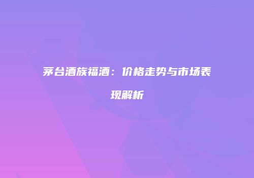 茅台酒族福酒：价格走势与市场表现解析