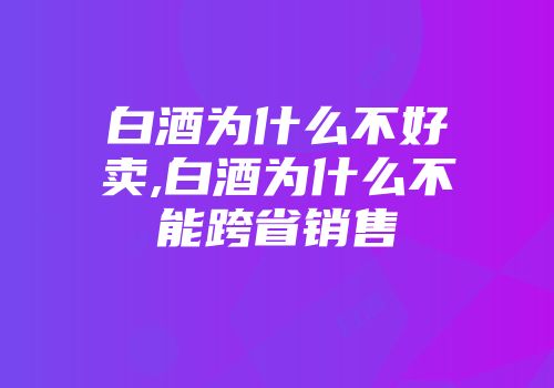 白酒为什么不好卖,白酒为什么不能跨省销售