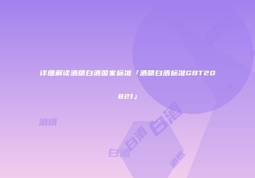 详细解读酒精白酒国家标准「酒精白酒标准GBT20821」