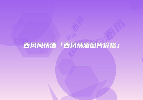西风风情酒「西凤情酒图片价格」