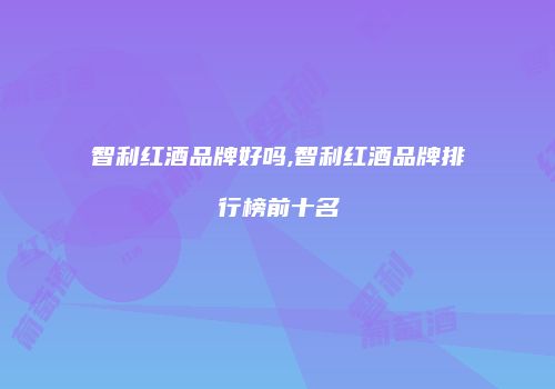 智利红酒品牌好吗,智利红酒品牌排行榜前十名
