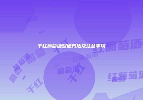 干红葡萄酒醒酒方法及注意事项